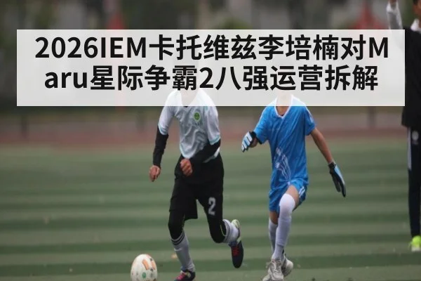 2026IEM卡托维兹李培楠对Maru星际争霸2八强运营拆解