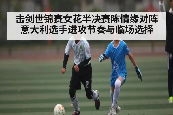 击剑世锦赛女花半决赛陈情缘对阵意大利选手进攻节奏与临场选择