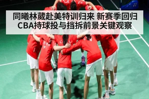 同曦林葳赴美特训归来 新赛季回归CBA持球投与挡拆前景关键观察